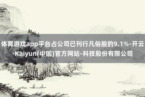 体育游戏app平台占公司已刊行凡俗股的9.1%-开云·Kaiyun(中国)官方网站-科技股份有限公司