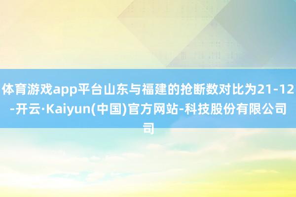 体育游戏app平台山东与福建的抢断数对比为21-12-开云·Kaiyun(中国)官方网站-科技股份有限公司