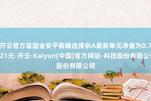 开云官方富国金安平衡精选搀杂A最新单元净值为0.7021元-开云·Kaiyun(中国)官方网站-科技股份有限公司