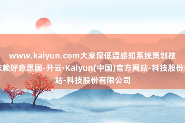 www.kaiyun.com大家深低温感知系统策划技能高度依赖好意思国-开云·Kaiyun(中国)官方网站-科技股份有限公司