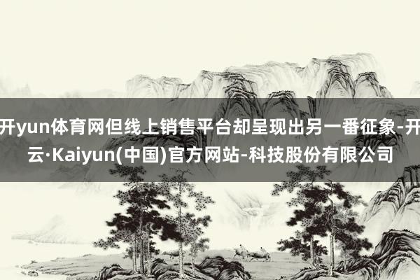 开yun体育网但线上销售平台却呈现出另一番征象-开云·Kaiyun(中国)官方网站-科技股份有限公司