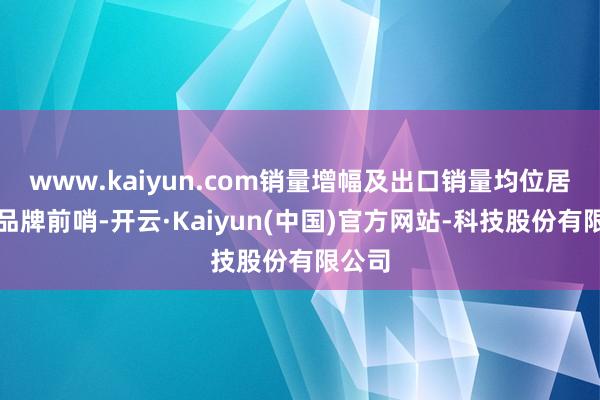 www.kaiyun.com销量增幅及出口销量均位居结伴品牌前哨-开云·Kaiyun(中国)官方网站-科技股份有限公司