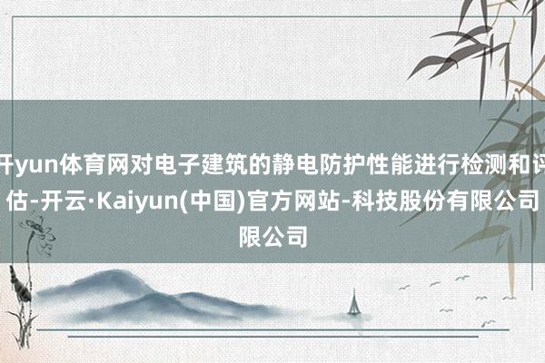 开yun体育网对电子建筑的静电防护性能进行检测和评估-开云·Kaiyun(中国)官方网站-科技股份有限公司