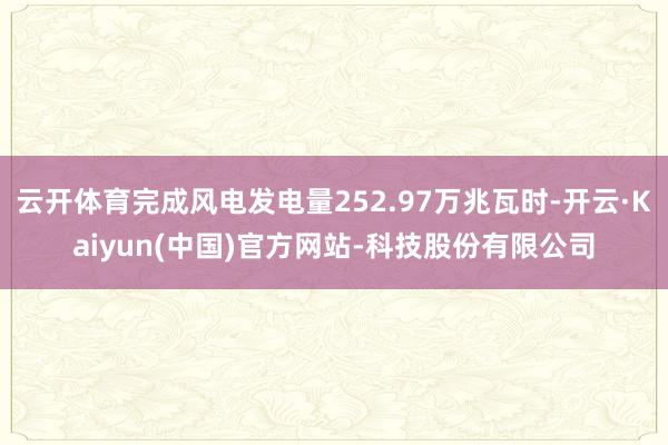 云开体育完成风电发电量252.97万兆瓦时-开云·Kaiyun(中国)官方网站-科技股份有限公司