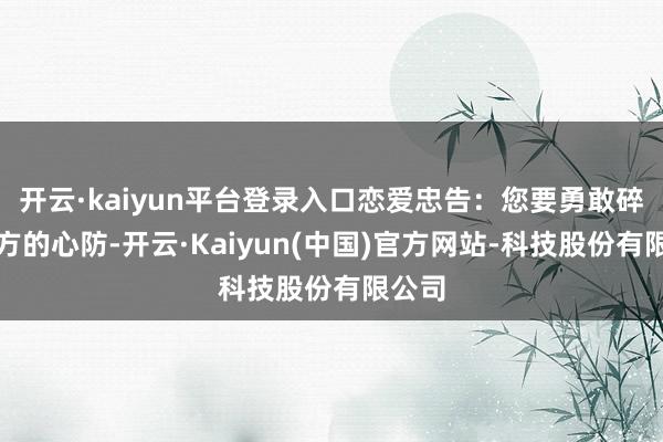 开云·kaiyun平台登录入口恋爱忠告:您要勇敢碎裂我方的心防-开云·Kaiyun(中国)官方网站-科技股份有限公司
