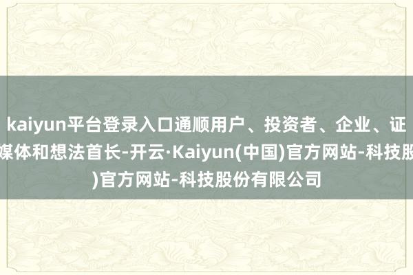 kaiyun平台登录入口通顺用户、投资者、企业、证券分析师、媒体和想法首长-开云·Kaiyun(中国)官方网站-科技股份有限公司