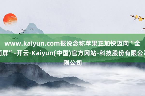 www.kaiyun.com报说念称苹果正加快迈向“全面屏”-开云·Kaiyun(中国)官方网站-科技股份有限公司