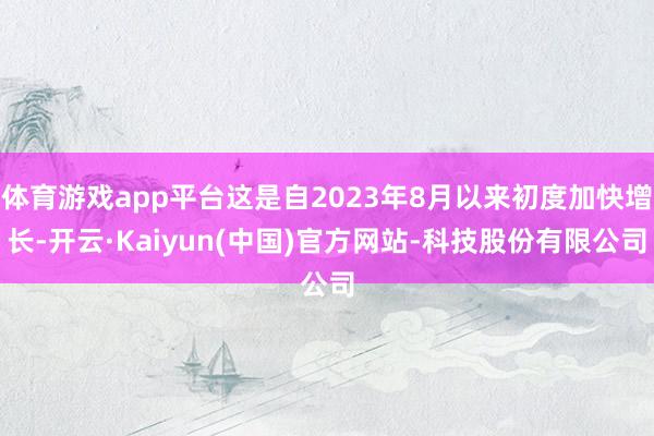 体育游戏app平台这是自2023年8月以来初度加快增长-开云·Kaiyun(中国)官方网站-科技股份有限公司