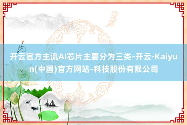 开云官方主流AI芯片主要分为三类-开云·Kaiyun(中国)官方网站-科技股份有限公司