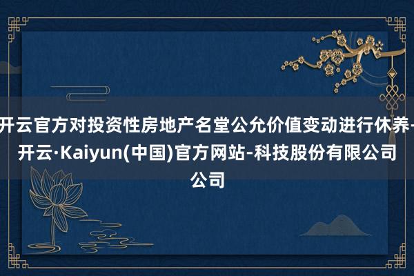 开云官方对投资性房地产名堂公允价值变动进行休养-开云·Kaiyun(中国)官方网站-科技股份有限公司