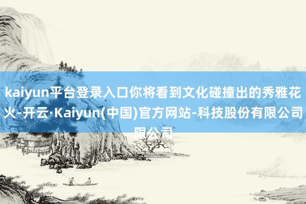 kaiyun平台登录入口你将看到文化碰撞出的秀雅花火-开云·Kaiyun(中国)官方网站-科技股份有限公司