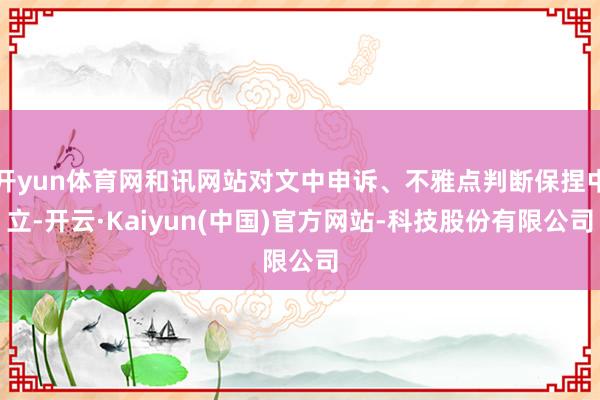开yun体育网和讯网站对文中申诉、不雅点判断保捏中立-开云·Kaiyun(中国)官方网站-科技股份有限公司