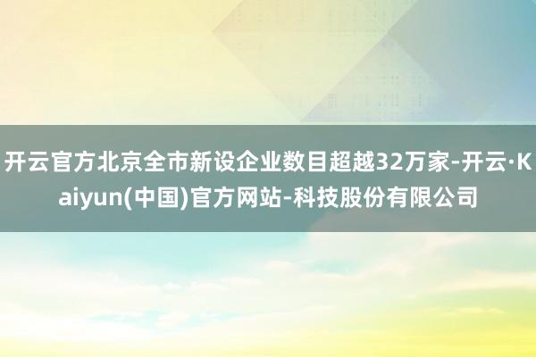 开云官方北京全市新设企业数目超越32万家-开云·Kaiyun(中国)官方网站-科技股份有限公司