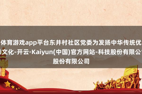 体育游戏app平台东井村社区党委为发扬中华传统优秀文化-开云·Kaiyun(中国)官方网站-科技股份有限公司