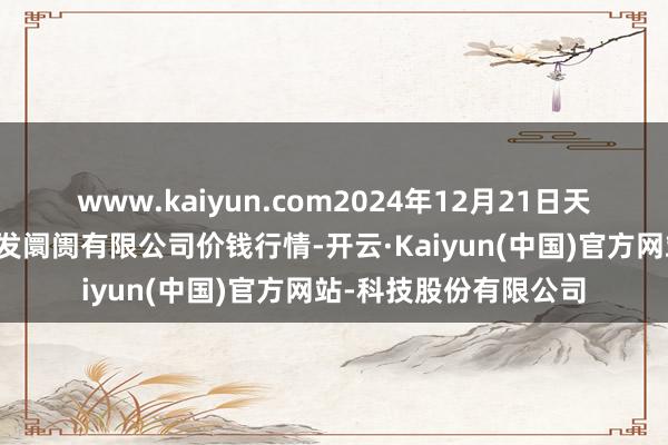 www.kaiyun.com2024年12月21日天津市红旗农贸抽象批发阛阓有限公司价钱行情-开云·Kaiyun(中国)官方网站-科技股份有限公司