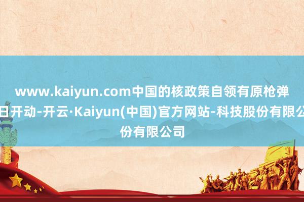 www.kaiyun.com中国的核政策自领有原枪弹之日开动-开云·Kaiyun(中国)官方网站-科技股份有限公司