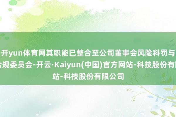 开yun体育网其职能已整合至公司董事会风险科罚与审计合规委员会-开云·Kaiyun(中国)官方网站-科技股份有限公司