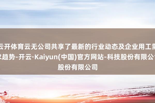 云开体育云无公司共享了最新的行业动态及企业用工需求趋势-开云·Kaiyun(中国)官方网站-科技股份有限公司
