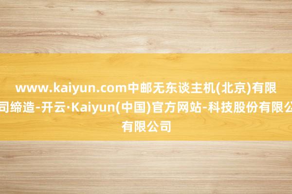 www.kaiyun.com中邮无东谈主机(北京)有限公司缔造-开云·Kaiyun(中国)官方网站-科技股份有限公司