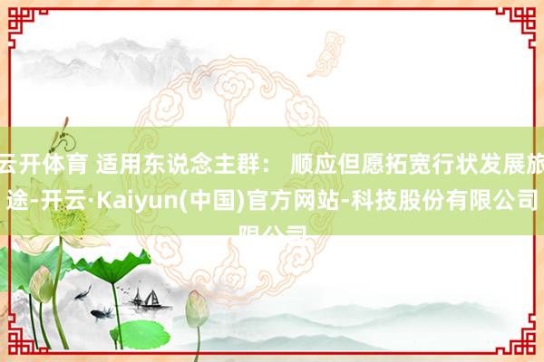 云开体育 适用东说念主群： 顺应但愿拓宽行状发展旅途-开云·Kaiyun(中国)官方网站-科技股份有限公司