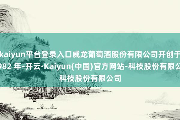 kaiyun平台登录入口威龙葡萄酒股份有限公司开创于 1982 年-开云·Kaiyun(中国)官方网站-科技股份有限公司