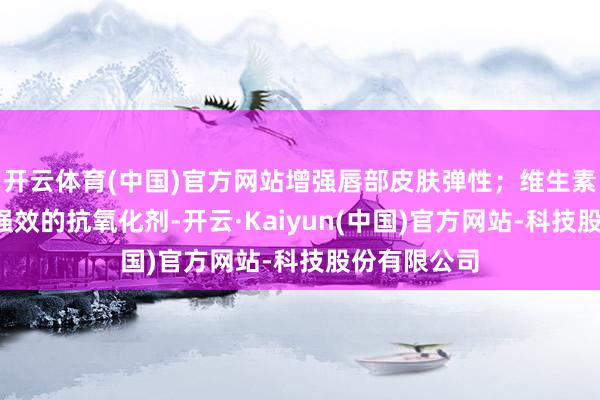 开云体育(中国)官方网站增强唇部皮肤弹性;维生素E则是一种强效的抗氧化剂-开云·Kaiyun(中国)官方网站-科技股份有限公司