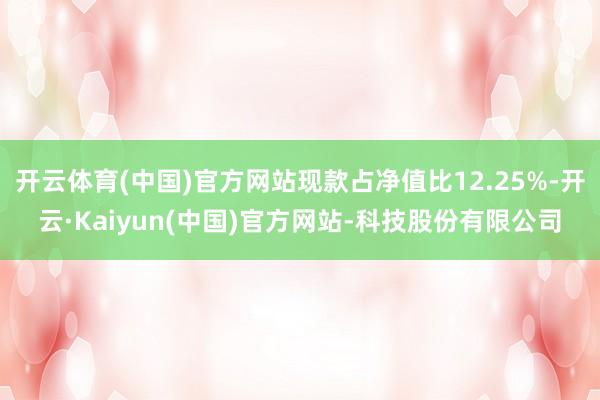 开云体育(中国)官方网站现款占净值比12.25%-开云·Kaiyun(中国)官方网站-科技股份有限公司
