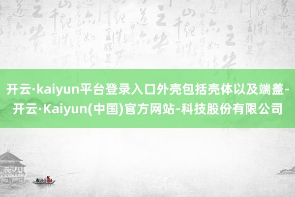 开云·kaiyun平台登录入口外壳包括壳体以及端盖-开云·Kaiyun(中国)官方网站-科技股份有限公司