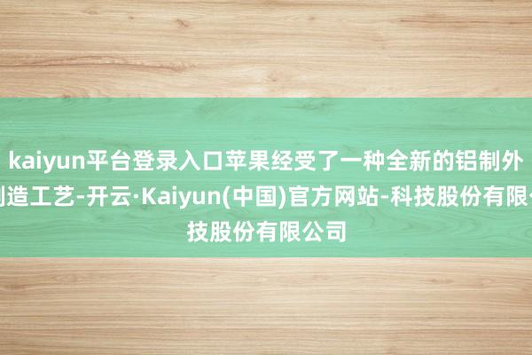 kaiyun平台登录入口苹果经受了一种全新的铝制外壳制造工艺-开云·Kaiyun(中国)官方网站-科技股份有限公司