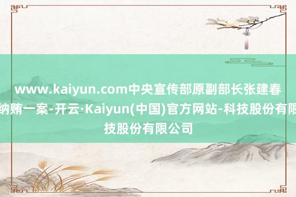 www.kaiyun.com中央宣传部原副部长张建春涉嫌纳贿一案-开云·Kaiyun(中国)官方网站-科技股份有限公司