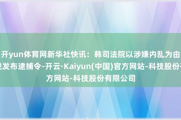 开yun体育网新华社快讯：韩司法院以涉嫌内乱为由对尹锡悦发布逮捕令-开云·Kaiyun(中国)官方网站-科技股份有限公司