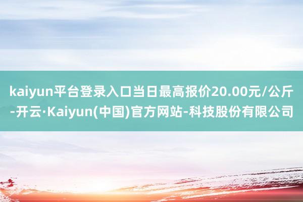 kaiyun平台登录入口当日最高报价20.00元/公斤-开云·Kaiyun(中国)官方网站-科技股份有限公司