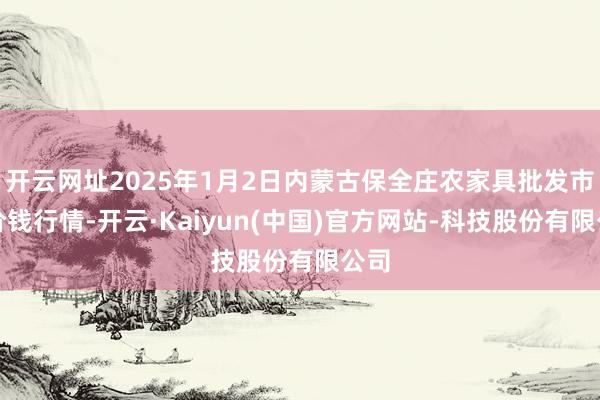 开云网址2025年1月2日内蒙古保全庄农家具批发市集价钱行情-开云·Kaiyun(中国)官方网站-科技股份有限公司