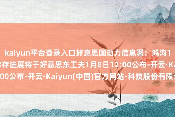 kaiyun平台登录入口好意思国动力信息署:鸿沟1月3日当周的自然气库存进展将于好意思东工夫1月8日12:00公布-开云·Kaiyun(中国)官方网站-科技股份有限公司