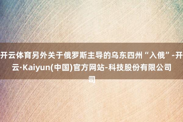 开云体育另外关于俄罗斯主导的乌东四州“入俄”-开云·Kaiyun(中国)官方网站-科技股份有限公司