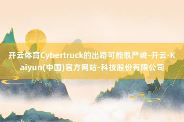 开云体育Cybertruck的出路可能很严峻-开云·Kaiyun(中国)官方网站-科技股份有限公司