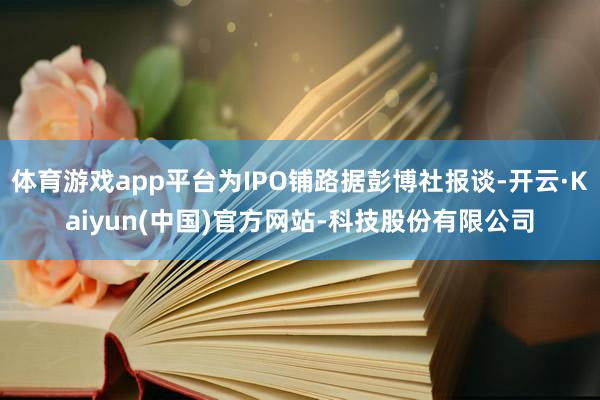 体育游戏app平台为IPO铺路据彭博社报谈-开云·Kaiyun(中国)官方网站-科技股份有限公司