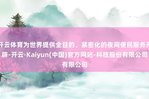 开云体育为世界提供全目的、紧密化的夜间便民服务开辟-开云·Kaiyun(中国)官方网站-科技股份有限公司
