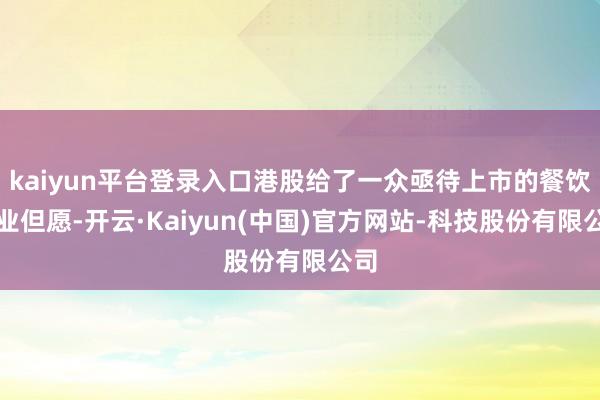 kaiyun平台登录入口港股给了一众亟待上市的餐饮企业但愿-开云·Kaiyun(中国)官方网站-科技股份有限公司