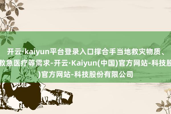 开云·kaiyun平台登录入口撑合手当地救灾物质、生涯安置、救急医疗等需求-开云·Kaiyun(中国)官方网站-科技股份有限公司