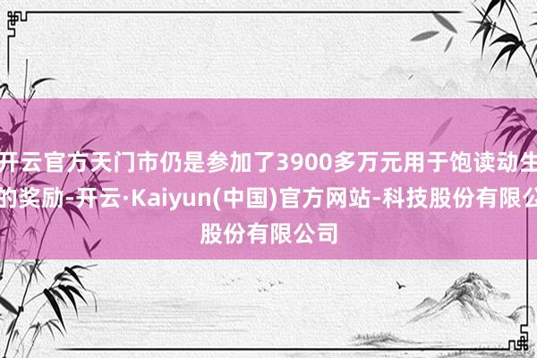 开云官方天门市仍是参加了3900多万元用于饱读动生养的奖励-开云·Kaiyun(中国)官方网站-科技股份有限公司