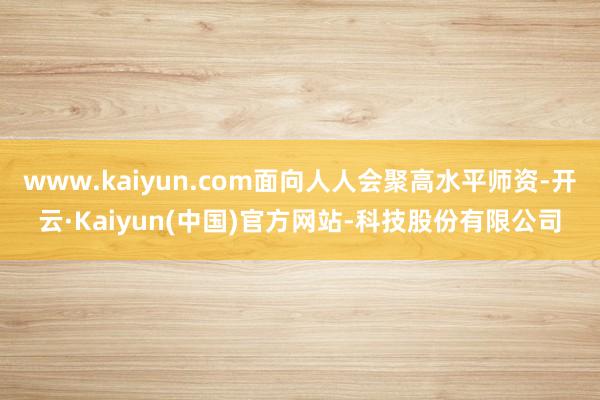 www.kaiyun.com面向人人会聚高水平师资-开云·Kaiyun(中国)官方网站-科技股份有限公司