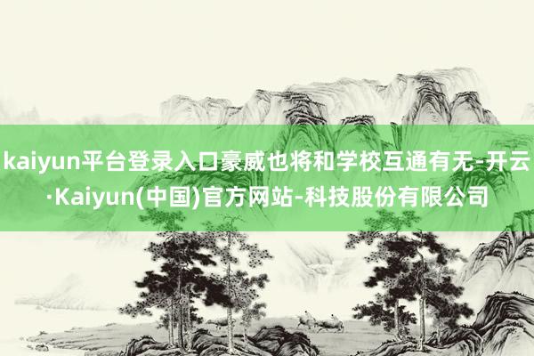 kaiyun平台登录入口豪威也将和学校互通有无-开云·Kaiyun(中国)官方网站-科技股份有限公司