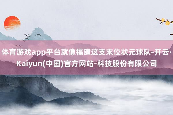 体育游戏app平台就像福建这支末位状元球队-开云·Kaiyun(中国)官方网站-科技股份有限公司
