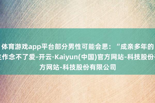 体育游戏app平台部分男性可能会思：“成亲多年的男东谈主作念不了爱-开云·Kaiyun(中国)官方网站-科技股份有限公司