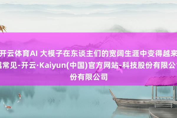 开云体育AI 大模子在东谈主们的宽阔生涯中变得越来越常见-开云·Kaiyun(中国)官方网站-科技股份有限公司