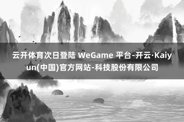 云开体育次日登陆 WeGame 平台-开云·Kaiyun(中国)官方网站-科技股份有限公司