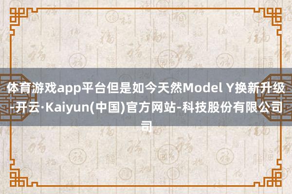 体育游戏app平台但是如今天然Model Y换新升级-开云·Kaiyun(中国)官方网站-科技股份有限公司