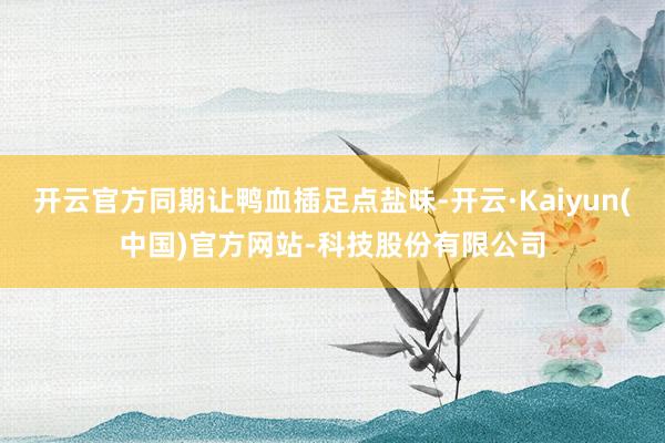 开云官方同期让鸭血插足点盐味-开云·Kaiyun(中国)官方网站-科技股份有限公司