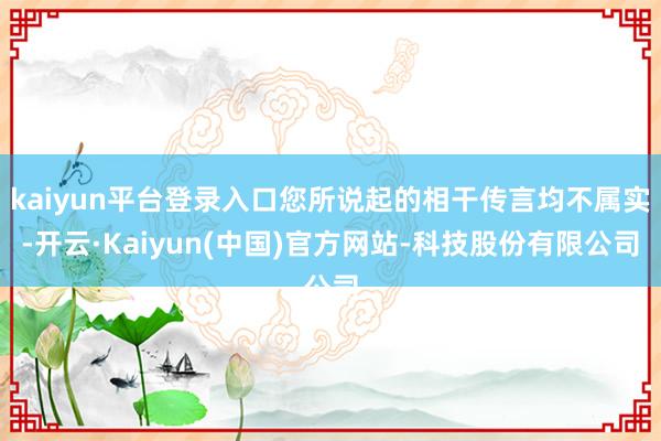 kaiyun平台登录入口您所说起的相干传言均不属实-开云·Kaiyun(中国)官方网站-科技股份有限公司